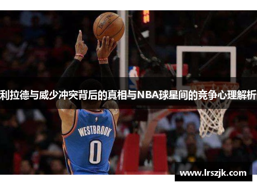 利拉德与威少冲突背后的真相与NBA球星间的竞争心理解析