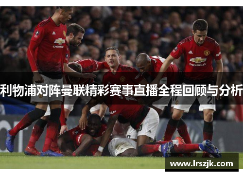 利物浦对阵曼联精彩赛事直播全程回顾与分析