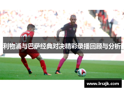 利物浦与巴萨经典对决精彩录播回顾与分析