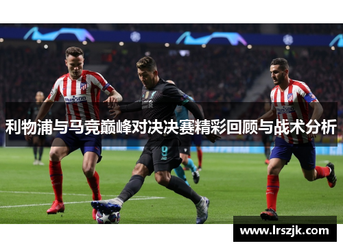 利物浦与马竞巅峰对决决赛精彩回顾与战术分析