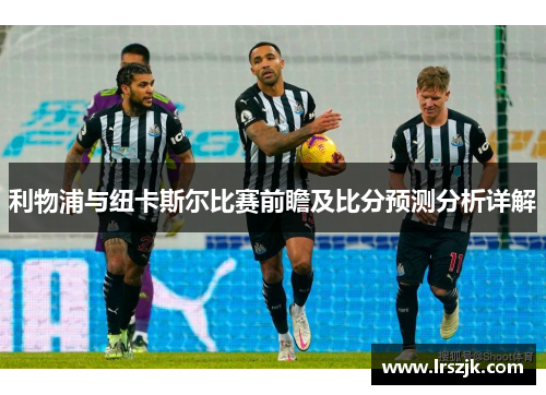 利物浦与纽卡斯尔比赛前瞻及比分预测分析详解