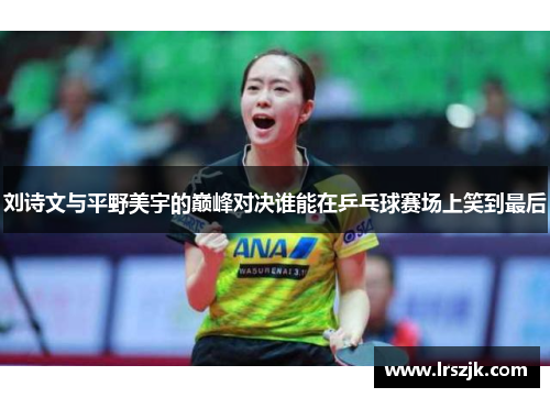 刘诗文与平野美宇的巅峰对决谁能在乒乓球赛场上笑到最后