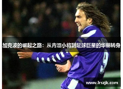 加克波的崛起之路：从青涩小将到足球巨星的华丽转身