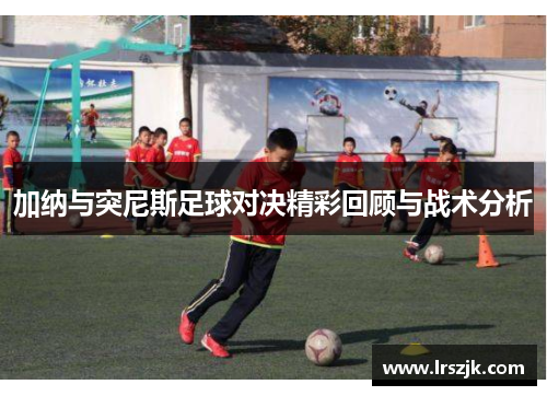 加纳与突尼斯足球对决精彩回顾与战术分析