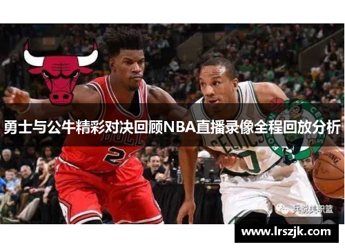 勇士与公牛精彩对决回顾NBA直播录像全程回放分析