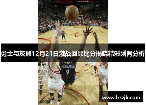 勇士与灰熊12月21日激战回顾比分揭晓精彩瞬间分析