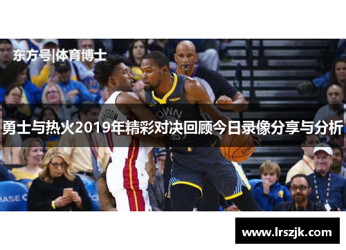 勇士与热火2019年精彩对决回顾今日录像分享与分析