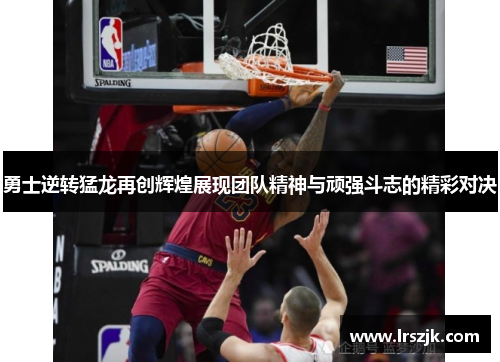 勇士逆转猛龙再创辉煌展现团队精神与顽强斗志的精彩对决