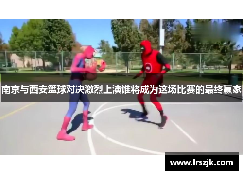 南京与西安篮球对决激烈上演谁将成为这场比赛的最终赢家