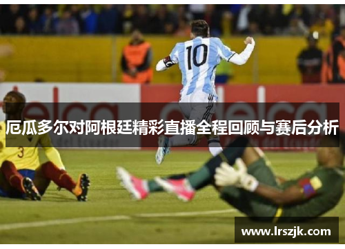 厄瓜多尔对阿根廷精彩直播全程回顾与赛后分析