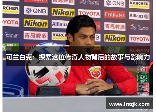 可兰白克：探索这位传奇人物背后的故事与影响力