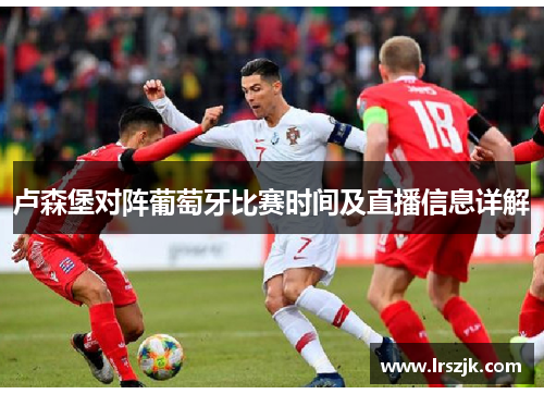 卢森堡对阵葡萄牙比赛时间及直播信息详解