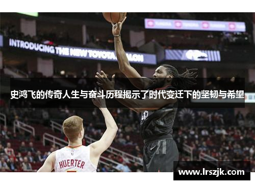 史鸿飞的传奇人生与奋斗历程揭示了时代变迁下的坚韧与希望