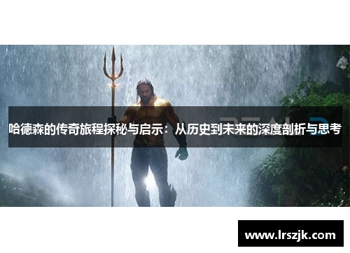 哈德森的传奇旅程探秘与启示：从历史到未来的深度剖析与思考