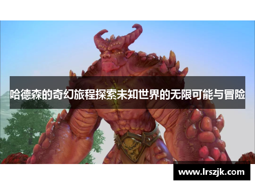 哈德森的奇幻旅程探索未知世界的无限可能与冒险