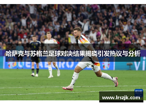 哈萨克与苏格兰足球对决结果揭晓引发热议与分析