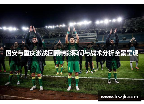国安与重庆激战回顾精彩瞬间与战术分析全景呈现