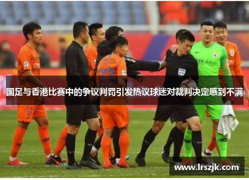 国足与香港比赛中的争议判罚引发热议球迷对裁判决定感到不满