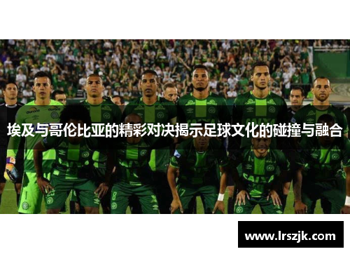 埃及与哥伦比亚的精彩对决揭示足球文化的碰撞与融合