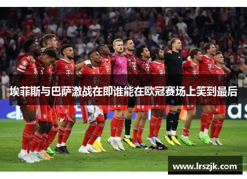 埃菲斯与巴萨激战在即谁能在欧冠赛场上笑到最后