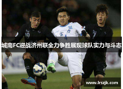 城南FC迎战济州联全力争胜展现球队实力与斗志