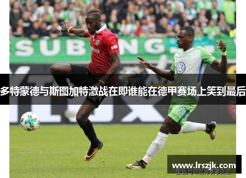 多特蒙德与斯图加特激战在即谁能在德甲赛场上笑到最后