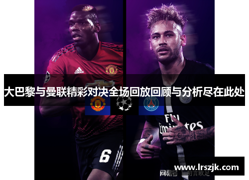 大巴黎与曼联精彩对决全场回放回顾与分析尽在此处