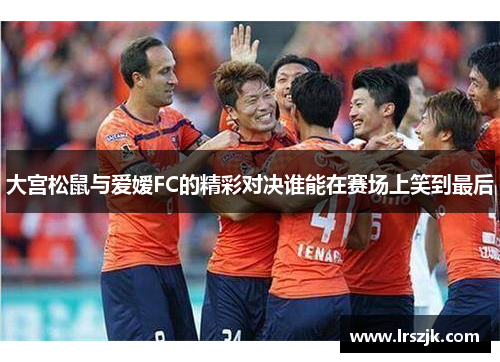 大宫松鼠与爱嫒FC的精彩对决谁能在赛场上笑到最后