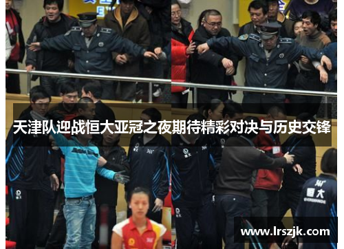 天津队迎战恒大亚冠之夜期待精彩对决与历史交锋