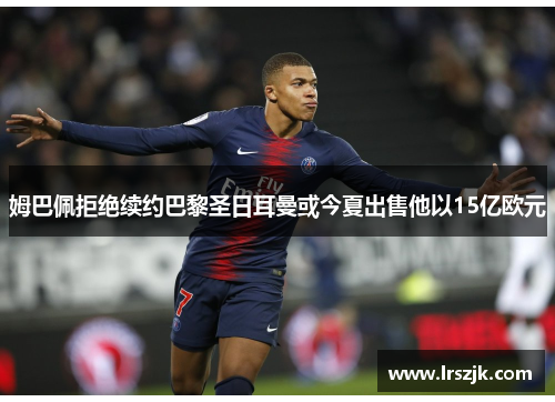 姆巴佩拒绝续约巴黎圣日耳曼或今夏出售他以15亿欧元