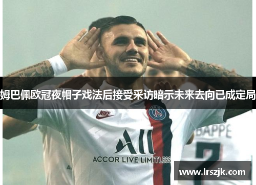 姆巴佩欧冠夜帽子戏法后接受采访暗示未来去向已成定局