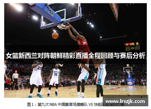 女篮新西兰对阵朝鲜精彩直播全程回顾与赛后分析