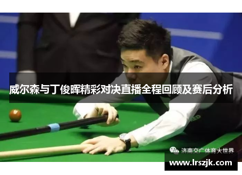 威尔森与丁俊晖精彩对决直播全程回顾及赛后分析