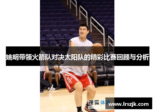 姚明带领火箭队对决太阳队的精彩比赛回顾与分析