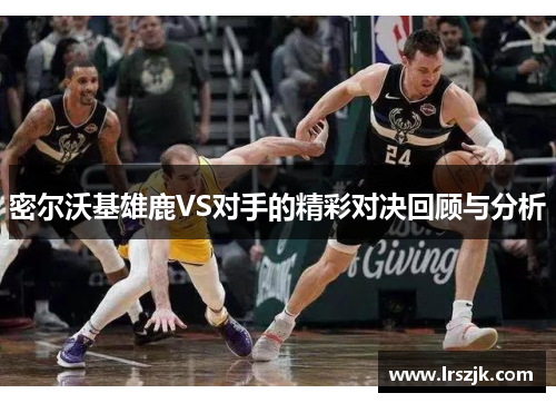 密尔沃基雄鹿VS对手的精彩对决回顾与分析
