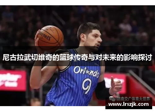 尼古拉武切维奇的篮球传奇与对未来的影响探讨