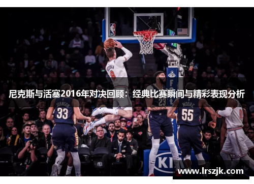 尼克斯与活塞2016年对决回顾：经典比赛瞬间与精彩表现分析