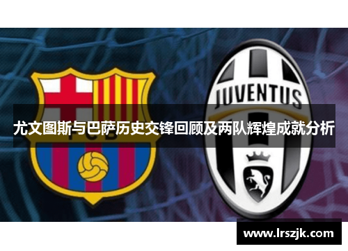 尤文图斯与巴萨历史交锋回顾及两队辉煌成就分析