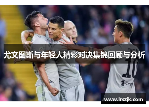 尤文图斯与年轻人精彩对决集锦回顾与分析