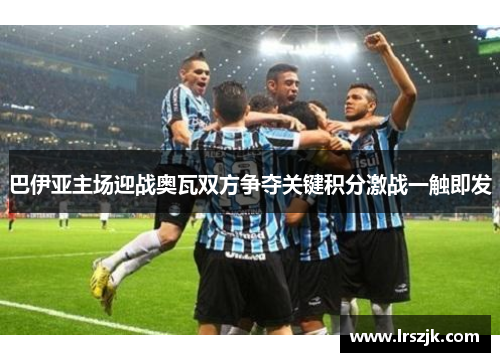 巴伊亚主场迎战奥瓦双方争夺关键积分激战一触即发
