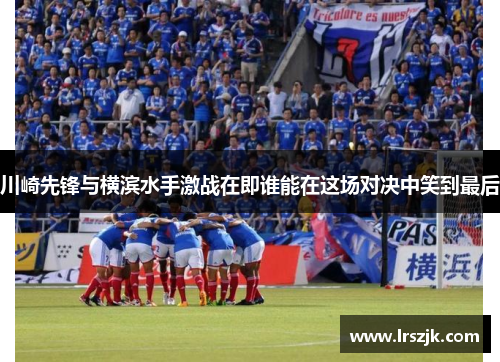 川崎先锋与横滨水手激战在即谁能在这场对决中笑到最后