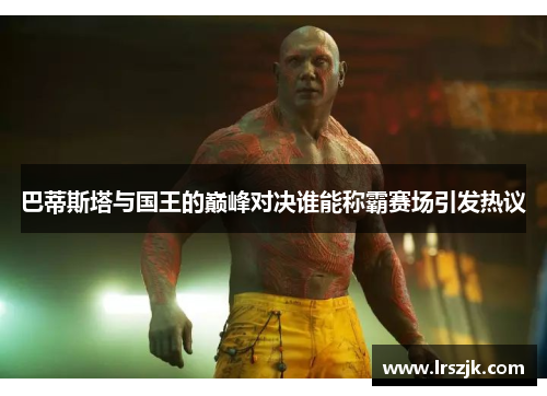 巴蒂斯塔与国王的巅峰对决谁能称霸赛场引发热议