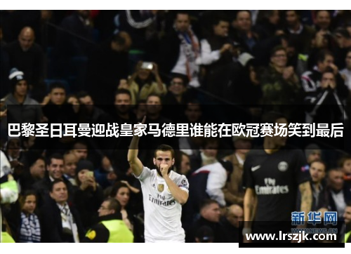 巴黎圣日耳曼迎战皇家马德里谁能在欧冠赛场笑到最后