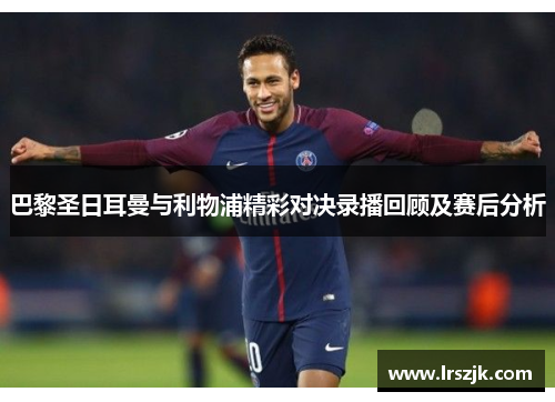 巴黎圣日耳曼与利物浦精彩对决录播回顾及赛后分析