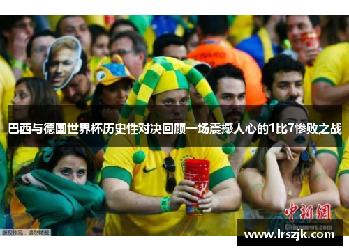 巴西与德国世界杯历史性对决回顾一场震撼人心的1比7惨败之战