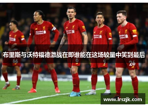 布里斯与沃特福德激战在即谁能在这场较量中笑到最后