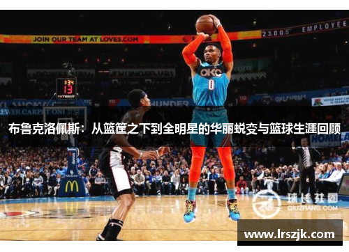布鲁克洛佩斯：从篮筐之下到全明星的华丽蜕变与篮球生涯回顾