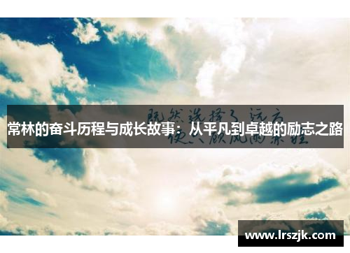 常林的奋斗历程与成长故事：从平凡到卓越的励志之路