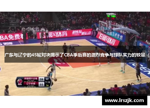 广东与辽宁的45轮对决揭示了CBA季后赛的激烈竞争与球队实力的较量