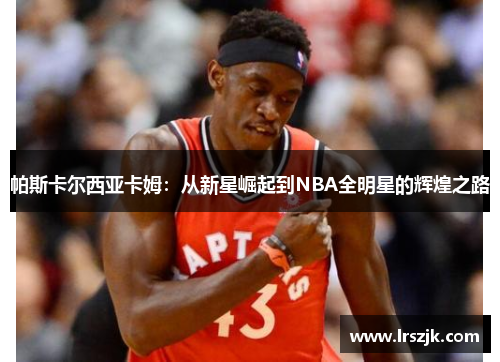 帕斯卡尔西亚卡姆：从新星崛起到NBA全明星的辉煌之路